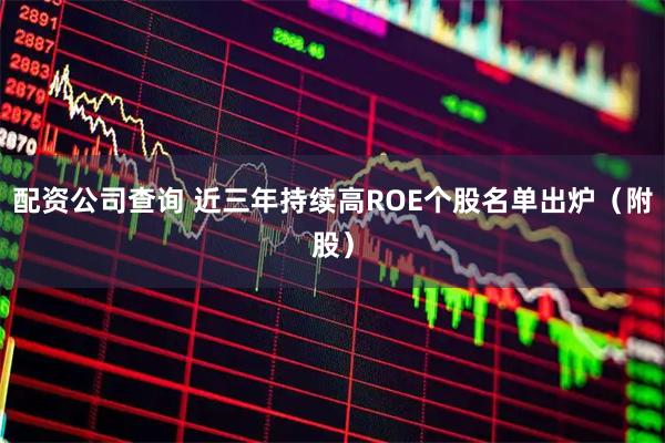 配资公司查询 近三年持续高ROE个股名单出炉（附股）
