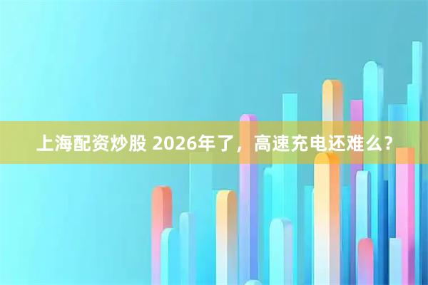 上海配资炒股 2026年了，高速充电还难么？