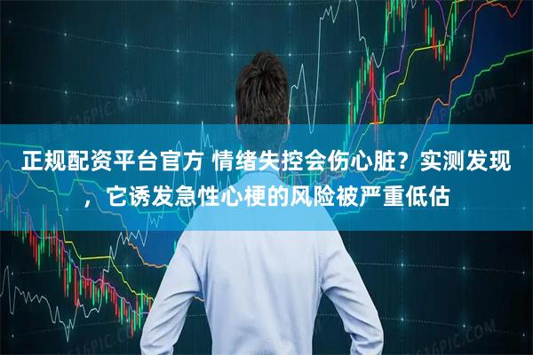 正规配资平台官方 情绪失控会伤心脏？实测发现，它诱发急性心梗的风险被严重低估