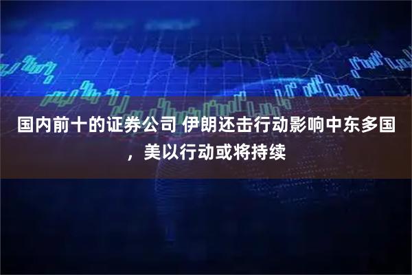 国内前十的证券公司 伊朗还击行动影响中东多国，美以行动或将持续