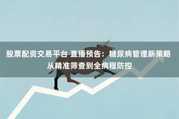 股票配资交易平台 直播预告：糖尿病管理新策略 从精准筛查到全病程防控