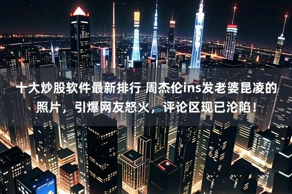 十大炒股软件最新排行 周杰伦ins发老婆昆凌的照片，引爆网友怒火，评论区现已沦陷！