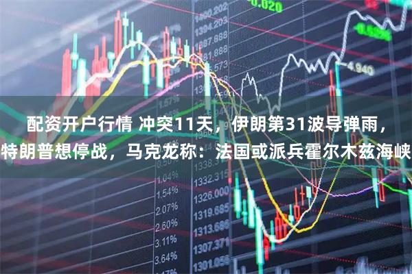 配资开户行情 冲突11天，伊朗第31波导弹雨，特朗普想停战，马克龙称：法国或派兵霍尔木兹海峡