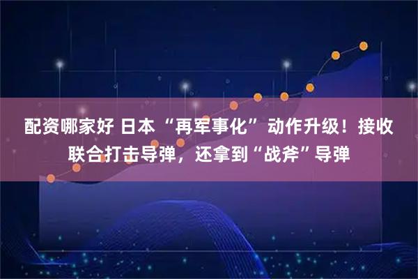 配资哪家好 日本 “再军事化” 动作升级！接收联合打击导弹，还拿到“战斧”导弹