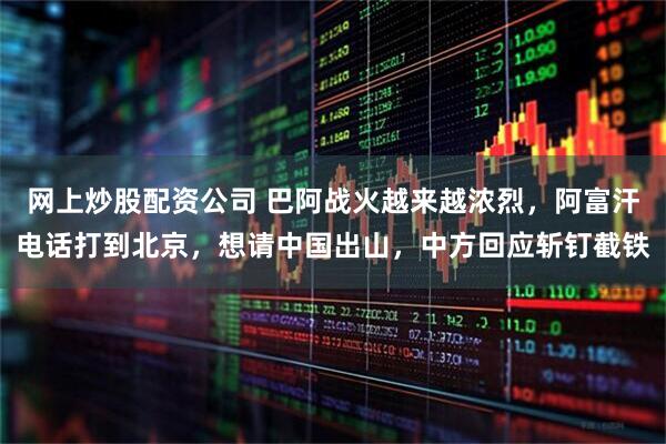 网上炒股配资公司 巴阿战火越来越浓烈，阿富汗电话打到北京，想请中国出山，中方回应斩钉截铁