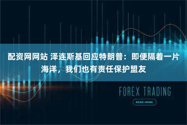 配资网网站 泽连斯基回应特朗普：即便隔着一片海洋，我们也有责任保护盟友