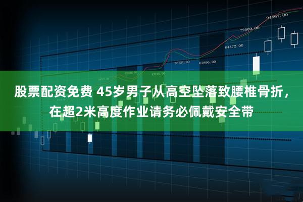 股票配资免费 45岁男子从高空坠落致腰椎骨折,在超2米高度作业请务必佩戴安全带