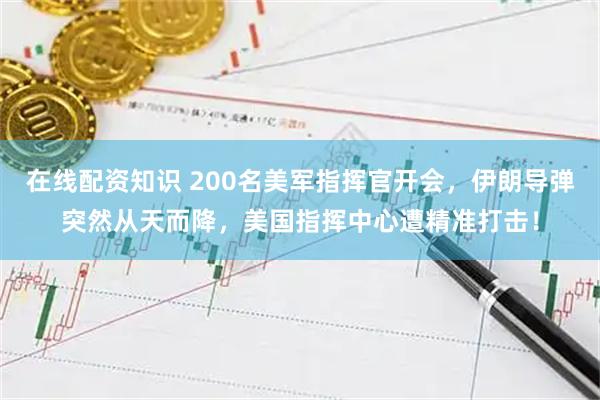 在线配资知识 200名美军指挥官开会，伊朗导弹突然从天而降，美国指挥中心遭精准打击！