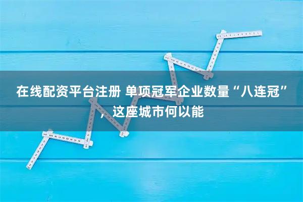 在线配资平台注册 单项冠军企业数量“八连冠”,这座城市何以能
