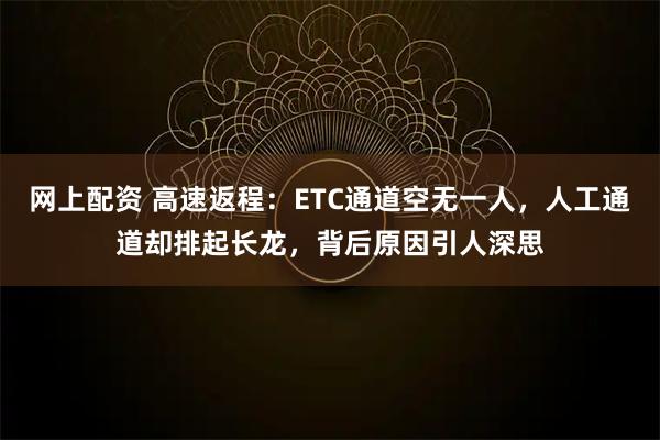 网上配资 高速返程：ETC通道空无一人，人工通道却排起长龙，背后原因引人深思