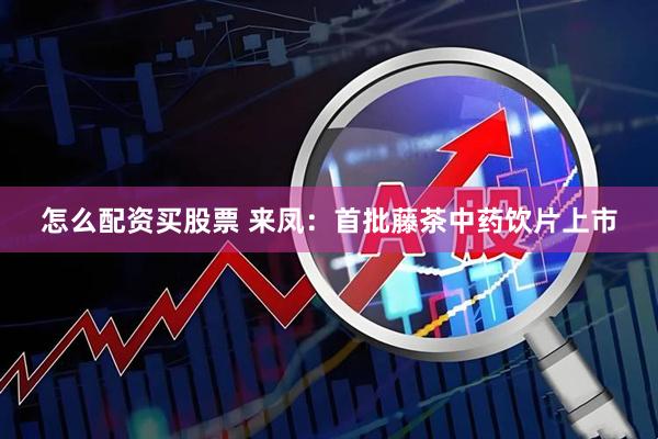 怎么配资买股票 来凤：首批藤茶中药饮片上市