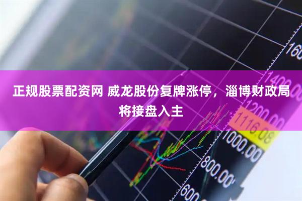 正规股票配资网 威龙股份复牌涨停，淄博财政局将接盘入主