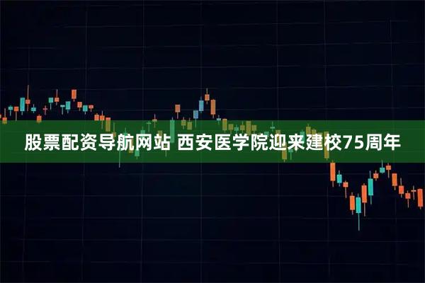 股票配资导航网站 西安医学院迎来建校75周年