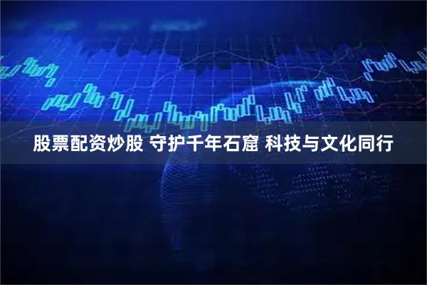 股票配资炒股 守护千年石窟 科技与文化同行