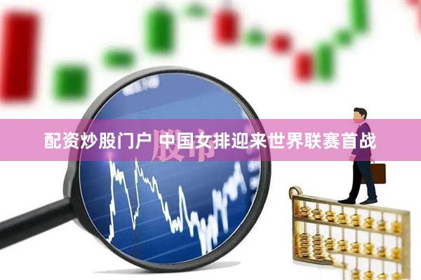 配资炒股门户 中国女排迎来世界联赛首战