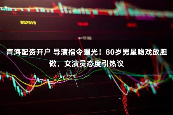 青海配资开户 导演指令曝光！80岁男星吻戏放胆做，女演员态度引热议
