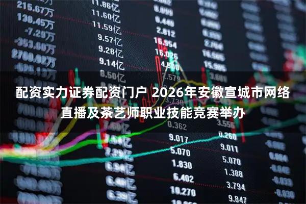 配资实力证券配资门户 2026年安徽宣城市网络直播及茶艺师职业技能竞赛举办