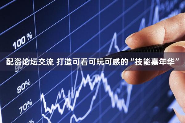 配资论坛交流 打造可看可玩可感的“技能嘉年华”