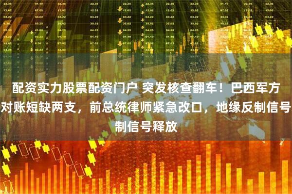 配资实力股票配资门户 突发核查翻车！巴西军方枪械对账短缺两支，前总统律师紧急改口，地缘反制信号释放