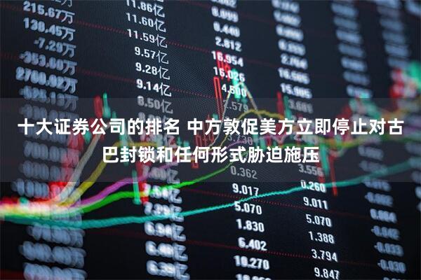 十大证券公司的排名 中方敦促美方立即停止对古巴封锁和任何形式胁迫施压