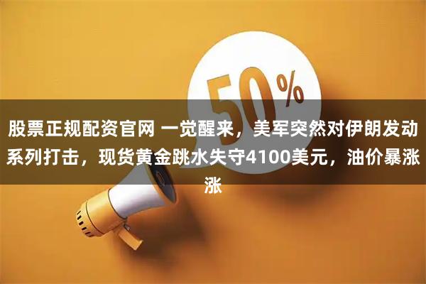 股票正规配资官网 一觉醒来，美军突然对伊朗发动系列打击，现货黄金跳水失守4100美元，油价暴涨