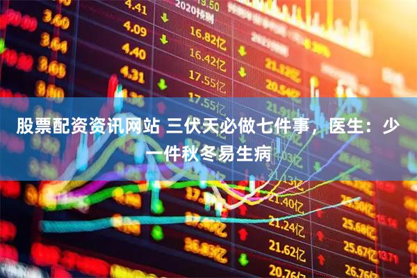 股票配资资讯网站 三伏天必做七件事，医生：少一件秋冬易生病
