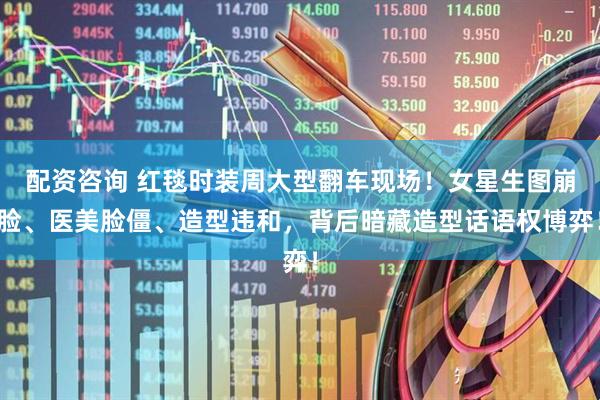 配资咨询 红毯时装周大型翻车现场！女星生图崩脸、医美脸僵、造型违和，背后暗藏造型话语权博弈！