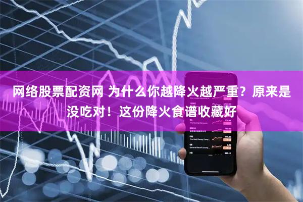 网络股票配资网 为什么你越降火越严重?原来是没吃对!这份降火食谱收藏好