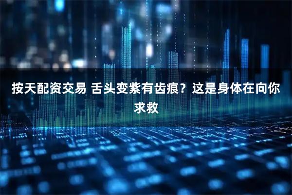 按天配资交易 舌头变紫有齿痕？这是身体在向你求救