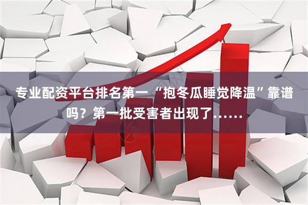 专业配资平台排名第一 “抱冬瓜睡觉降温”靠谱吗？第一批受害者出现了……